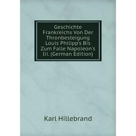 

Книга Geschichte Frankreichs Von Der Thronbesteigung Louis Philipp's Bis Zum Falle Napoleon's Iii. (German Edition). Karl Hillebrand