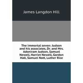 

Книга The immortal seven: Judson and his associates, Dr. and Mrs. Adoniram Judson, Samuel Newell, Harriet Newell, Gordon Hall, Samuel Nott, Luther Ric