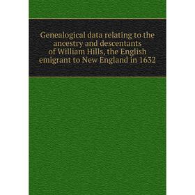 

Книга Genealogical data relating to the ancestry and descentants of William Hills, the English emigrant to New England in 1632