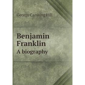 

Книга Benjamin Franklin A biography. George Canning Hill