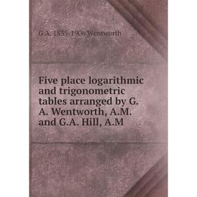 

Книга Five place logarithmic and trigonometric tables arranged by G.A. Wentworth, A.M. and G.A. Hill, A.M. G A. 1835-1906 Wentworth