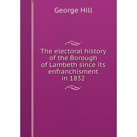 

Книга The electoral history of the Borough of Lambeth since its enfranchisment in 1832. George Hill