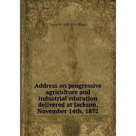 

Книга Address on progressive agriculture and industrial education delivered at Jackson, November 14th, 1872. Eugene W. 1833-1916 Hilgard