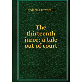 

Книга The thirteenth juror: a tale out of court. Frederick Trevor Hill