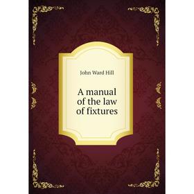 

Книга A manual of the law of fixtures. John Ward Hill