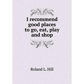 

Книга I recommend good places to go, eat, play and shop. Roland L. Hill