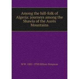

Книга Among the hill-folk of Algeria: journeys among the Shawía of the Aurès Mountains. M W. 1881-1938 Hilton-Simpson