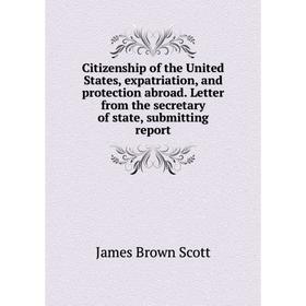 

Книга Citizenship of the United States, expatriation, and protection abroad. Letter from the secretary of state, submitting report. James Brown Scott