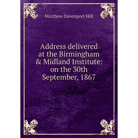 

Книга Address delivered at the Birmingham & Midland Institute: on the 30th September, 1867. Matthew Davenport Hill