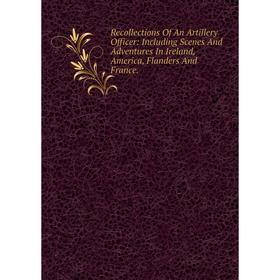 

Книга Recollections Of An Artillery Officer: Including Scenes And Adventures In Ireland, America, Flanders And France.