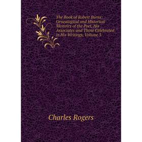

Книга The Book of Robert Burns: Genealogical and Historical Memoirs of the Poet, His Associates and Those Celebrated in His Writings, Volume 3