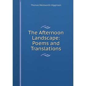 

Книга The Afternoon Landscape: Poems and Translations. Thomas Wentworth Higginson