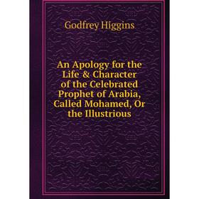

Книга An Apology for the Life Character of the Celebrated Prophet of Arabia, Called Mohamed, Or the Illustrious. Godfrey Higgins