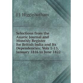 

Книга Selections from the Asiatic Journal and Monthly Register for British India and Its Dependencies: Vols 1-13, January 1816 to June 1822. J J