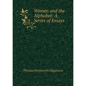 

Книга Women and the Alphabet: A Series of Essays. Thomas Wentworth Higginson
