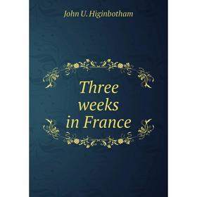 

Книга Three weeks in France. John U. Higinbotham