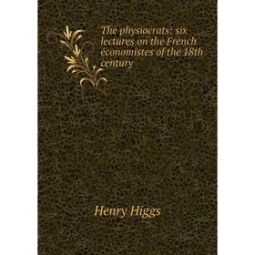 

Книга The physiocrats: six lectures on the French économistes of the 18th century. Henry Higgs