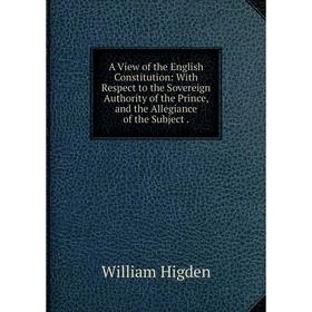 

Книга A View of the English Constitution: With Respect to the Sovereign Authority of the Prince, and the Allegiance of the Subject.. William Higden