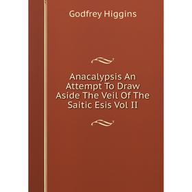 

Книга Anacalypsis An Attempt To Draw Aside The Veil Of The Saitic Esis Vol II. Godfrey Higgins