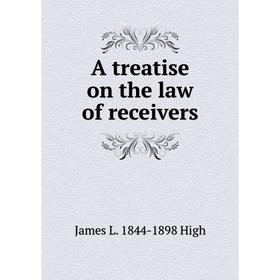 

Книга A treatise on the law of receivers. James L. 1844-1898 High