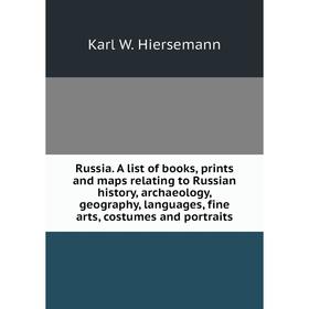 

Книга Russia. A list of books, prints and maps relating to Russian history, archaeology, geography, languages, fine arts, costumes and portraits. Karl