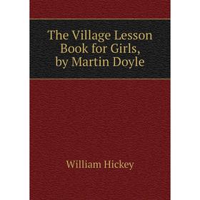 

Книга The Village Lesson Book for Girls, by Martin Doyle. William Hickey