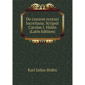 

Книга De casuum syntaxi lucretiana. Scripsit Carolus I. Hidén (Latin Edition). Karl Julius Hidén