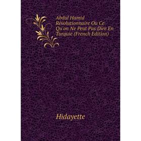 

Книга Abdul Hamid Révolutionnaire Ou Ce Qu'on Ne Peut Pas Dire En Turquie (French Edition). Hidayette