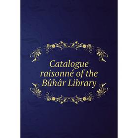 

Книга Catalogue raisonné of the Bûhâr Library