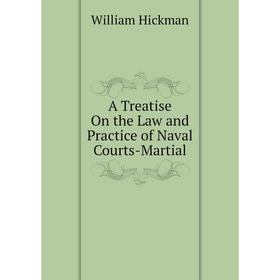 

Книга A Treatise On the Law and Practice of Naval Courts-Martial. William Hickman