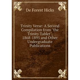 

Книга Trinity Verse: A Second Compilation from the Trinity Tablet, 1868-1895 and Other Undergraduate Publications. De Forest Hicks