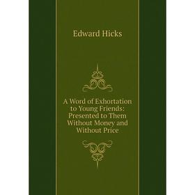 

Книга A Word of Exhortation to Young Friends: Presented to Them Without Money and Without Price. Edward Hicks