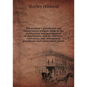 

Книга The amateur's greenhouse and conservatory: a handy guide to the construction and management of planthouses, and the selection, cultivation, and.