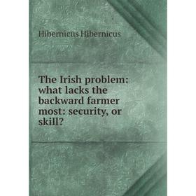 

Книга The Irish problem: what lacks the backward farmer most: security, or skill. Hibernicus Hibernicus