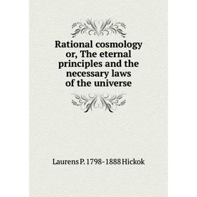 

Книга Rational cosmology or, The eternal principles and the necessary laws of the universe. Laurens P. 1798-1888 Hickok