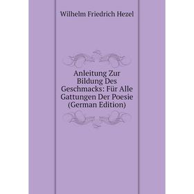 

Книга Anleitung Zur Bildung Des Geschmacks: Für Alle Gattungen Der Poesie (German Edition). Wilhelm Friedrich Hezel