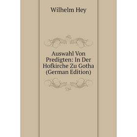 

Книга Auswahl Von Predigten: In Der Hofkirche Zu Gotha (German Edition). Wilhelm Hey