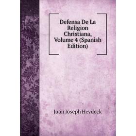 

Книга Defensa De La Religion Christiana, Volume 4 (Spanish Edition). Juan Joseph Heydeck