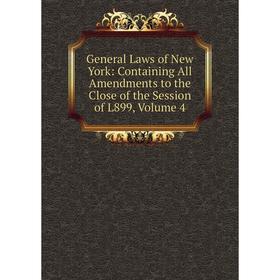 

Книга General Laws of New York: Containing All Amendments to the Close of the Session of L899, Volume 4