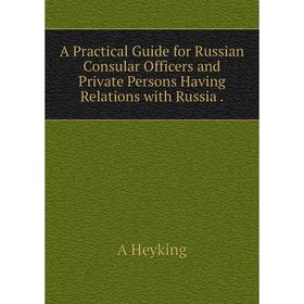 

Книга A Practical Guide for Russian Consular Officers and Private Persons Having Relations with Russia.. A Heyking