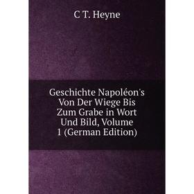

Книга Geschichte Napoléon's Von Der Wiege Bis Zum Grabe in Wort Und Bild, Volume 1 (German Edition). C T. Heyne