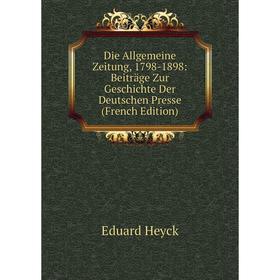 

Книга Die Allgemeine Zeitung, 1798-1898: Beiträge Zur Geschichte Der Deutschen Presse (French Edition). Eduard Heyck