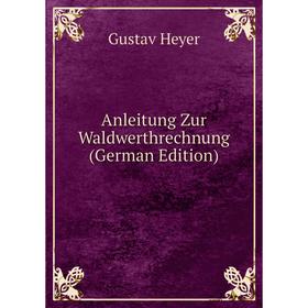 

Книга Anleitung Zur Waldwerthrechnung (German Edition). Gustav Heyer