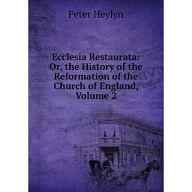 

Книга Ecclesia Restaurata: Or, the History of the Reformation of the Church of England, Volume 2. Peter Heylyn
