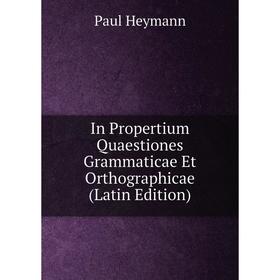 

Книга In Propertium Quaestiones Grammaticae Et Orthographicae (Latin Edition). Paul Heymann