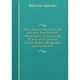 

Книга The Literary Museum; Or, Ancient and Modern Repository: Comprising Scarce and Curious Tracts, Poetry, Biography and Criticism. Spenser Edmund