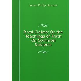 

Книга Rival Claims: Or, the Teachings of Truth On Common Subjects. James Philip Hewlett