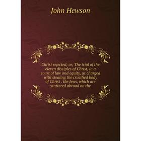 

Книга Christ rejected; or, The trial of the eleven disciples of Christ, in a court of law and equity, as charged with stealing the crucified body of C