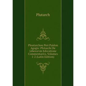 

Книга Ploutarchou Peri Paidon Agogis: Plvtarchi De Liberorvm Edvcatione Commentarivs, Volumes 1-2 (Latin Edition). Plutarch