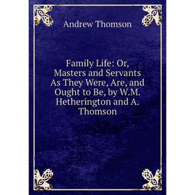 

Книга Family Life: Or, Masters and Servants As They Were, Are, and Ought to Be, by W.M. Hetherington and A. Thomson. Andrew Thomson
